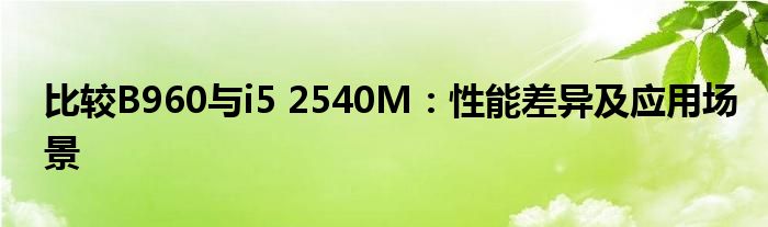 比较B960与i5 2540M：性能差异及应用场景
