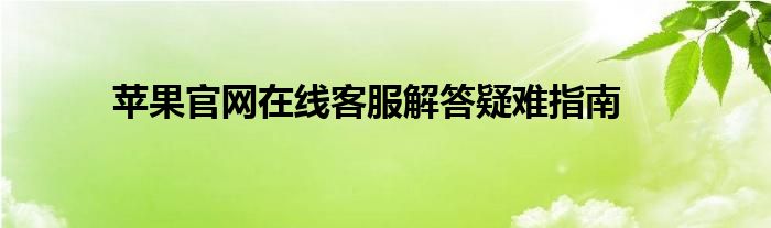 苹果官网在线客服解答疑难指南