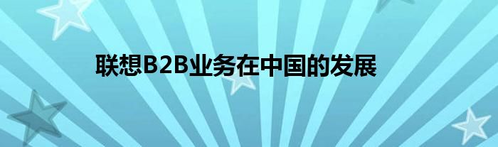 联想B2B业务在中国的发展
