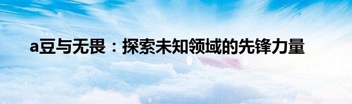 a豆与无畏：探索未知领域的先锋力量