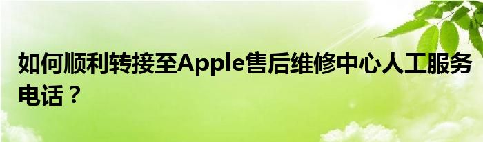 如何顺利转接至Apple售后维修中心人工服务电话？