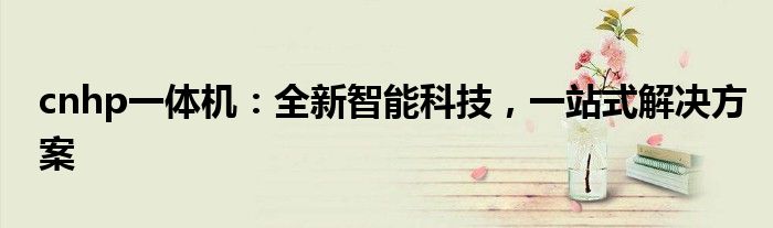 cnhp一体机：全新智能科技，一站式解决方案