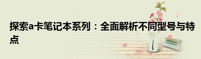 探索a卡笔记本系列：全面解析不同型号与特点