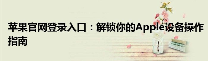 苹果官网登录入口：解锁你的Apple设备操作指南
