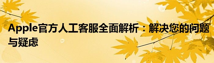 Apple官方人工客服全面解析：解决您的问题与疑虑