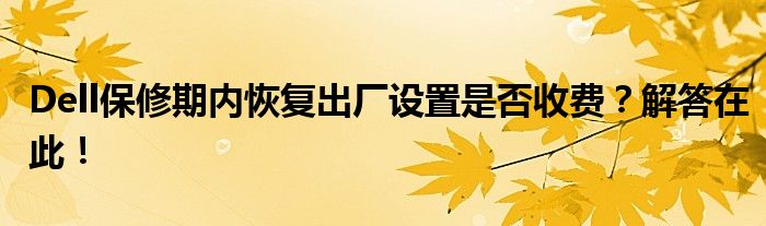 Dell保修期内恢复出厂设置是否收费？解答在此！