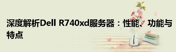 深度解析Dell R740xd服务器：性能、功能与特点