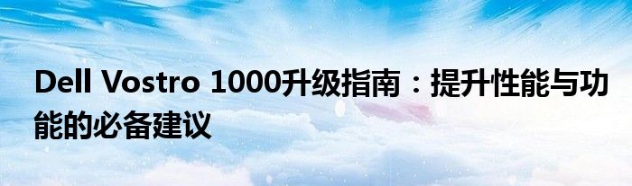 Dell Vostro 1000升级指南：提升性能与功能的必备建议