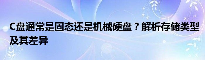 C盘通常是固态还是机械硬盘？解析存储类型及其差异
