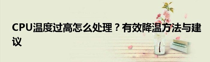 CPU温度过高怎么处理？有效降温方法与建议