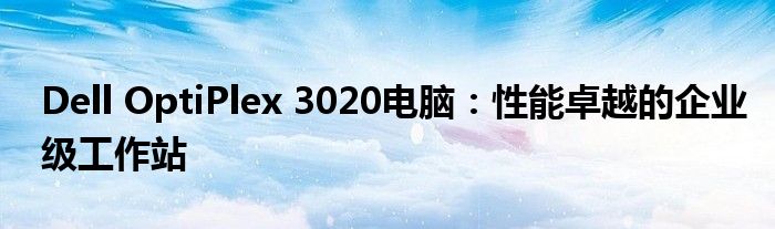 Dell OptiPlex 3020电脑：性能卓越的企业级工作站