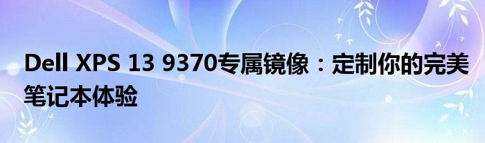 Dell XPS 13 9370专属镜像：定制你的完美笔记本体验