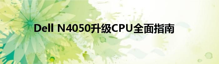 Dell N4050升级CPU全面指南