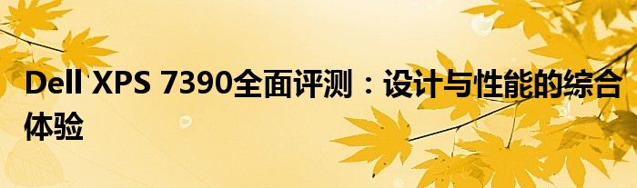 Dell XPS 7390全面评测：设计与性能的综合体验