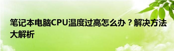 笔记本电脑CPU温度过高怎么办？解决方法大解析
