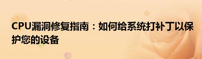 CPU漏洞修复指南：如何给系统打补丁以保护您的设备