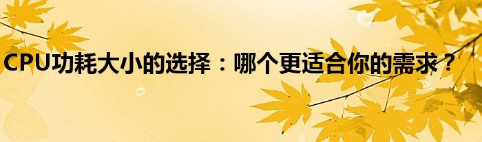 CPU功耗大小的选择：哪个更适合你的需求？