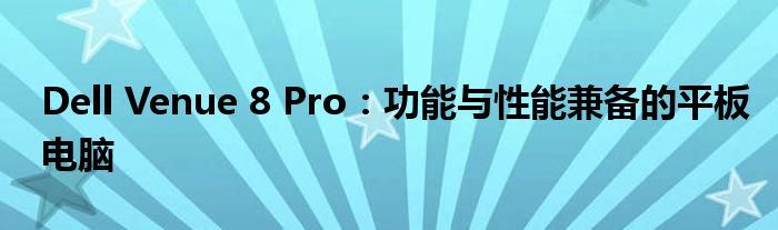 Dell Venue 8 Pro：功能与性能兼备的平板电脑