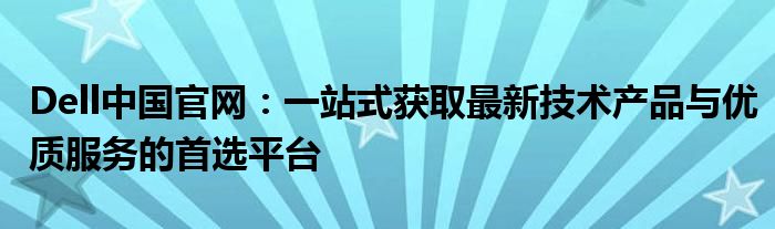 Dell中国官网：一站式获取最新技术产品与优质服务的首选平台