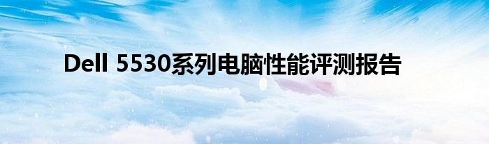 Dell 5530系列电脑性能评测报告