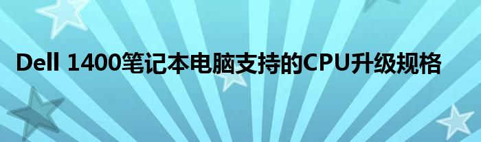 Dell 1400笔记本电脑支持的CPU升级规格
