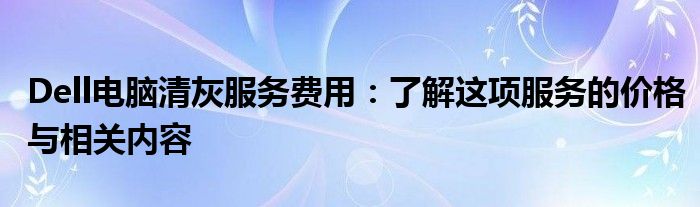 Dell电脑清灰服务费用：了解这项服务的价格与相关内容