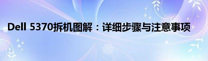Dell 5370拆机图解：详细步骤与注意事项