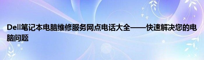 Dell笔记本电脑维修服务网点电话大全——快速解决您的电脑问题