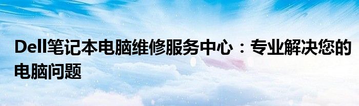 Dell笔记本电脑维修服务中心：专业解决您的电脑问题