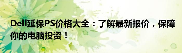 Dell延保PS价格大全：了解最新报价，保障你的电脑投资！