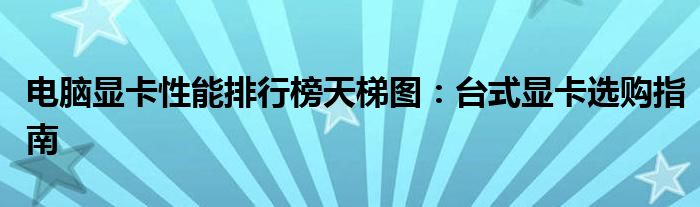 电脑显卡性能排行榜天梯图：台式显卡选购指南