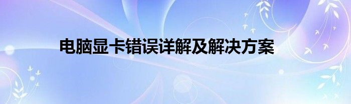 电脑显卡错误详解及解决方案