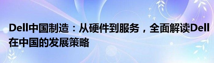 Dell中国制造：从硬件到服务，全面解读Dell在中国的发展策略
