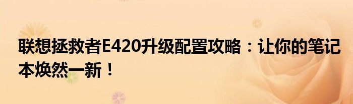 联想拯救者E420升级配置攻略：让你的笔记本焕然一新！