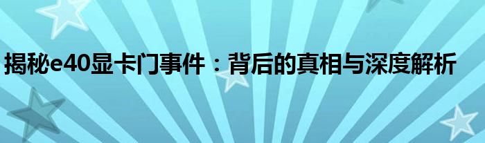 揭秘e40显卡门事件：背后的真相与深度解析