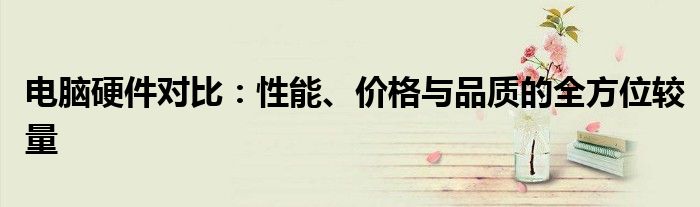 电脑硬件对比：性能、价格与品质的全方位较量