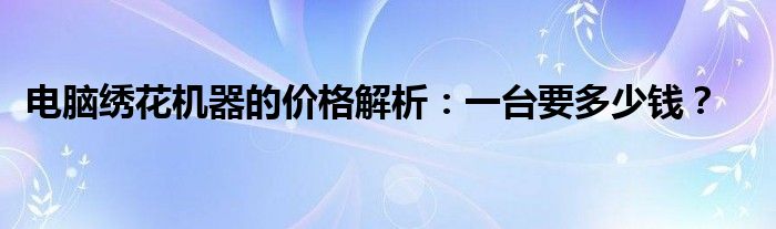 电脑绣花机器的价格解析：一台要多少钱？