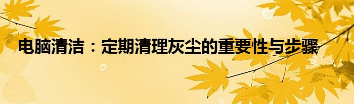 电脑清洁：定期清理灰尘的重要性与步骤
