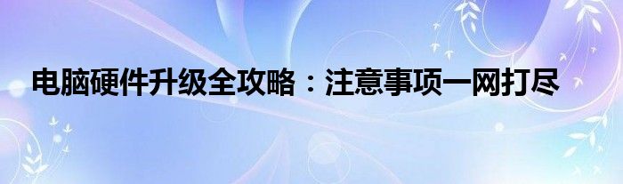 电脑硬件升级全攻略：注意事项一网打尽