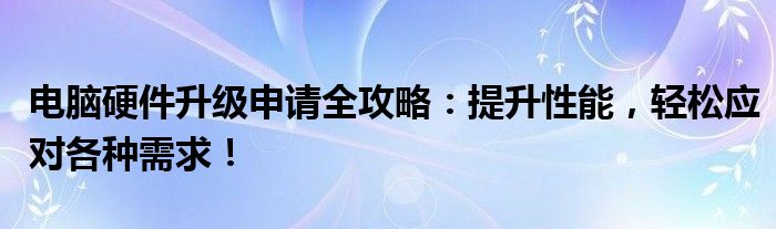 电脑硬件升级申请全攻略：提升性能，轻松应对各种需求！