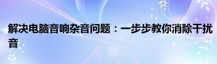 解决电脑音响杂音问题：一步步教你消除干扰音