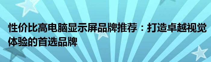 性价比高电脑显示屏品牌推荐：打造卓越视觉体验的首选品牌