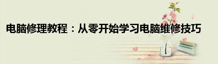 电脑修理教程：从零开始学习电脑维修技巧
