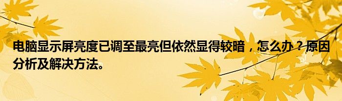 电脑显示屏亮度已调至最亮但依然显得较暗，怎么办？原因分析及解决方法。