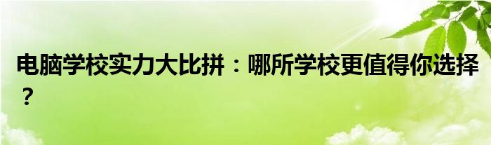 电脑学校实力大比拼：哪所学校更值得你选择？
