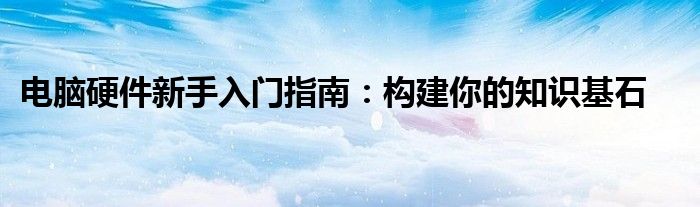 电脑硬件新手入门指南：构建你的知识基石