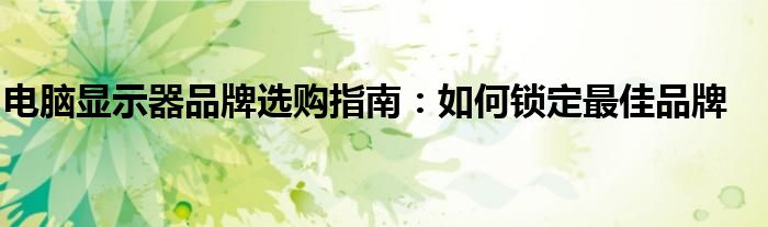 电脑显示器品牌选购指南：如何锁定最佳品牌