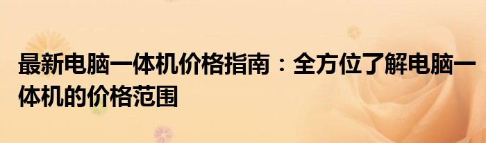 最新电脑一体机价格指南：全方位了解电脑一体机的价格范围