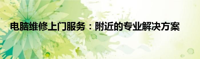 电脑维修上门服务：附近的专业解决方案