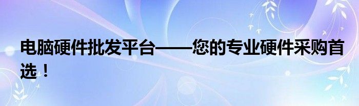 电脑硬件批发平台——您的专业硬件采购首选！